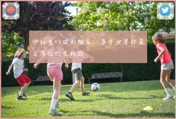 伊拉克vs玻利维亚：争夺世界杯最后席位的生死战