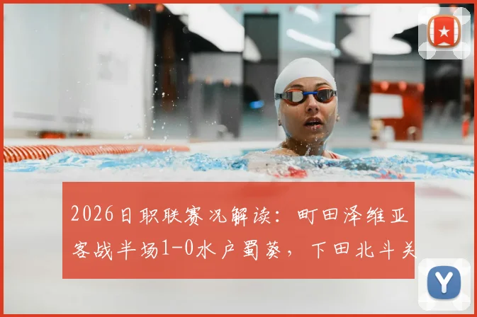 2026日职联赛况解读：町田泽维亚客战半场1-0水户蜀葵，下田北斗关键建功，附双方战术与球员数据解析