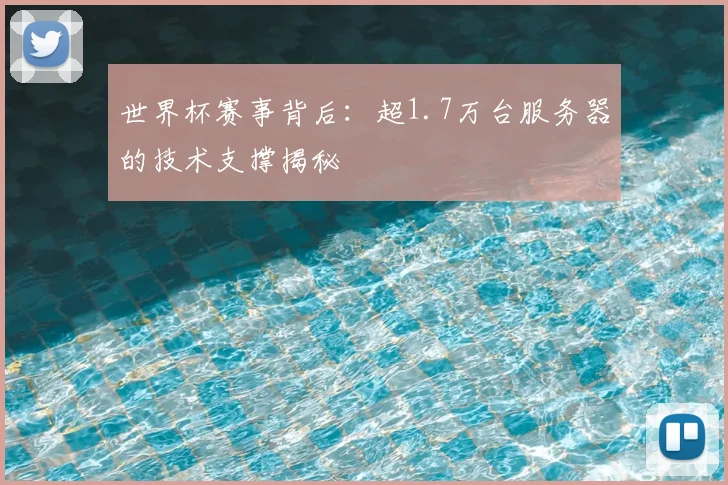 世界杯赛事背后:超1.7万台服务器的技术支撑揭秘