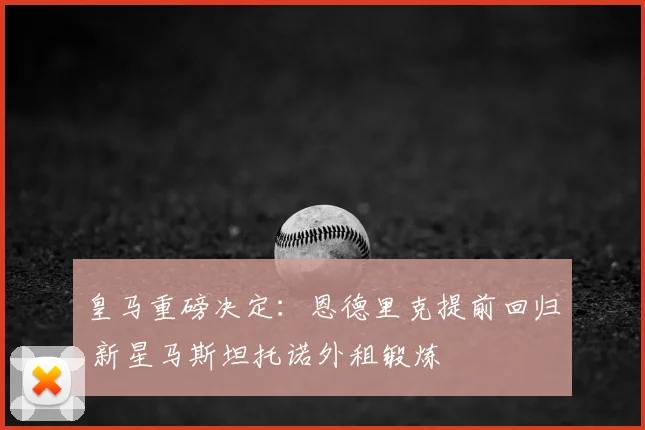皇马重磅决定：恩德里克提前回归 新星马斯坦托诺外租锻炼