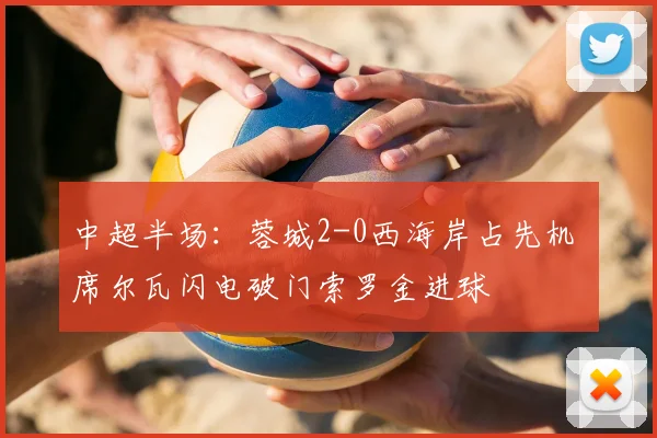 中超半场：蓉城2-0西海岸占先机 席尔瓦闪电破门索罗金进球
