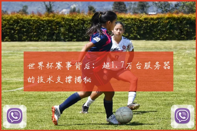 世界杯赛事背后：超1.7万台服务器的技术支撑揭秘