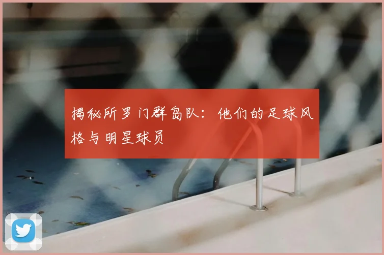 揭秘所罗门群岛队：他们的足球风格与明星球员