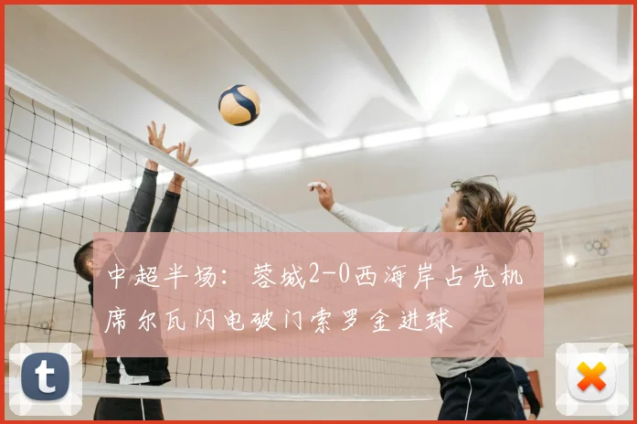 中超半场：蓉城2-0西海岸占先机 席尔瓦闪电破门索罗金进球