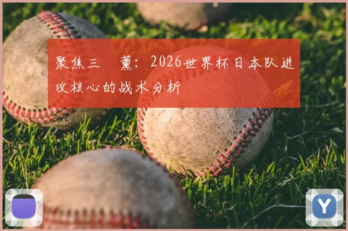 聚焦三笘薰：2026世界杯日本队进攻核心的战术分析