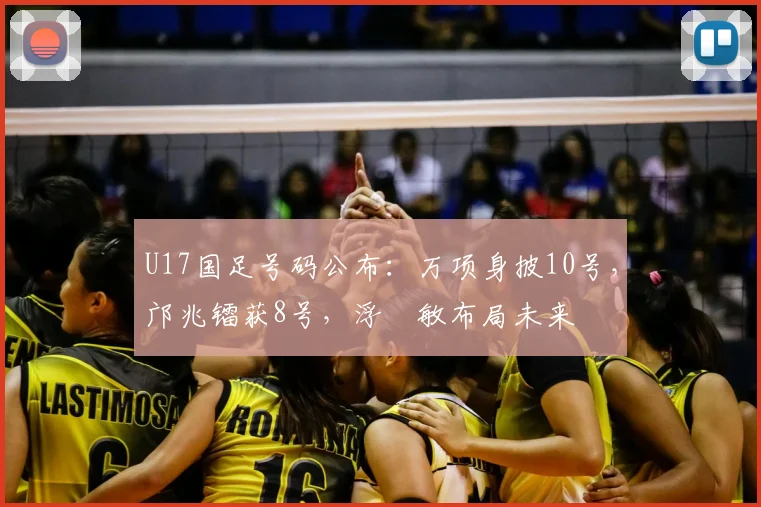 U17国足号码公布：万项身披10号，邝兆镭获8号，浮嶋敏布局未来