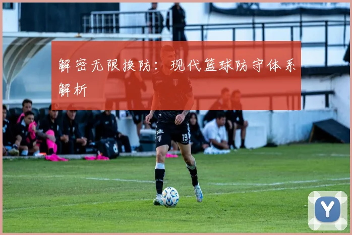 解密无限换防：现代篮球防守体系解析