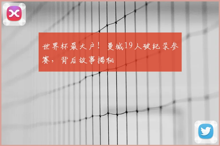 世界杯最大户!曼城19人破纪录参赛,背后故事揭秘